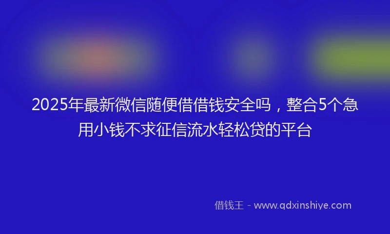2025年最新微信随便借借钱安全吗，整合5个急用小钱不求征信流水轻松贷的平台