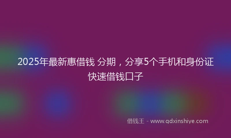 2025年最新惠借钱 分期，分享5个手机和身份证快速借钱口子