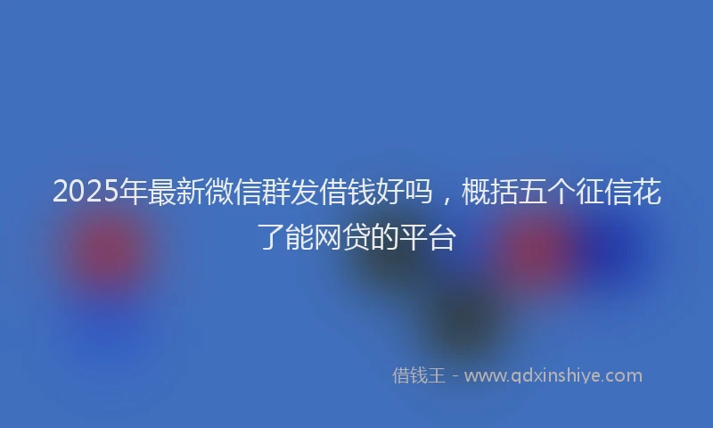 2025年最新微信群发借钱好吗，概括五个征信花了能网贷的平台