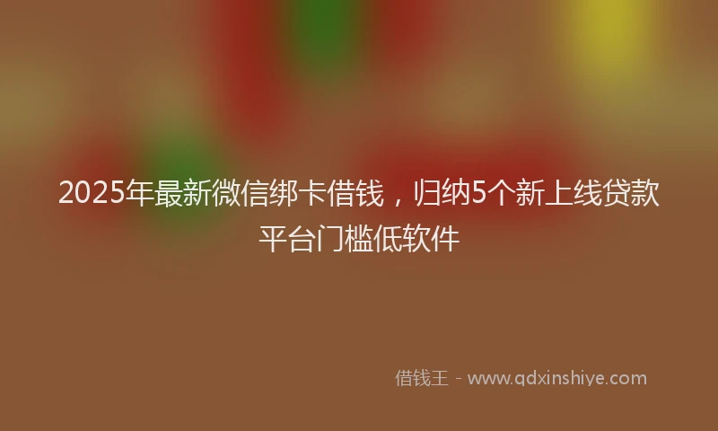 2025年最新微信绑卡借钱，归纳5个新上线贷款平台门槛低软件