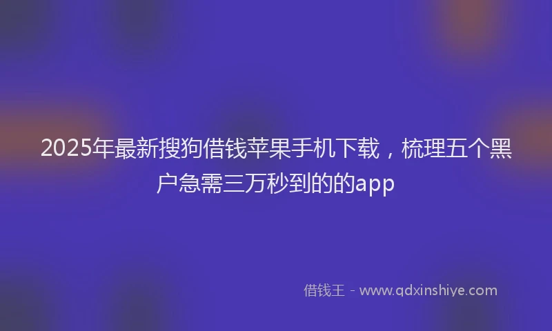 2025年最新搜狗借钱苹果手机下载，梳理五个黑户急需三万秒到的的app
