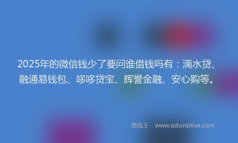 2025年的微信钱少了要问谁借钱吗有：滴水贷、融通易钱包、哆哆贷宝、辉誉金融、安心购等。