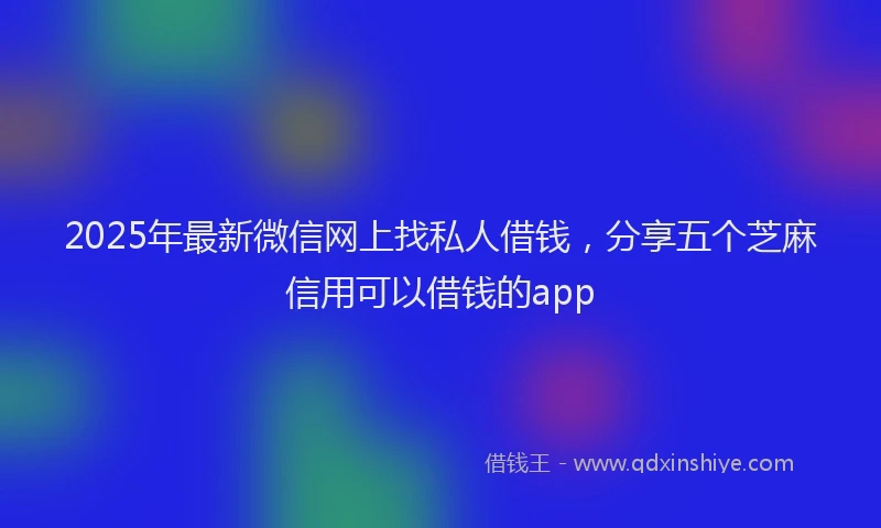 2025年最新微信网上找私人借钱，分享五个芝麻信用可以借钱的app