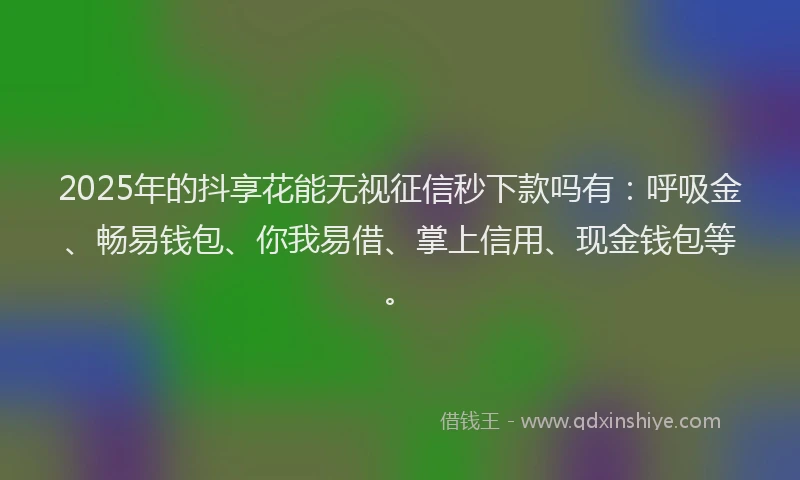 2025年的抖享花能无视征信秒下款吗有：呼吸金、畅易钱包、你我易借、掌上信用、现金钱包等。