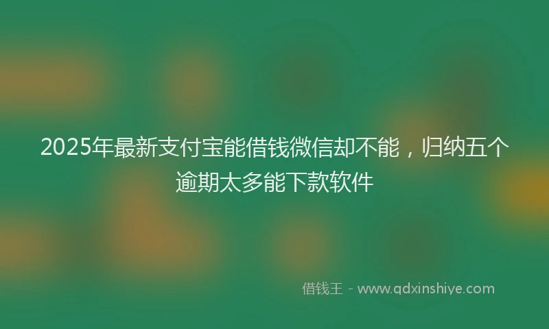 2025年最新支付宝能借钱微信却不能，归纳五个逾期太多能下款软件