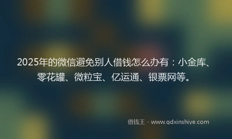 2025年的微信避免别人借钱怎么办有：小金库、零花罐、微粒宝、亿运通、银票网等。