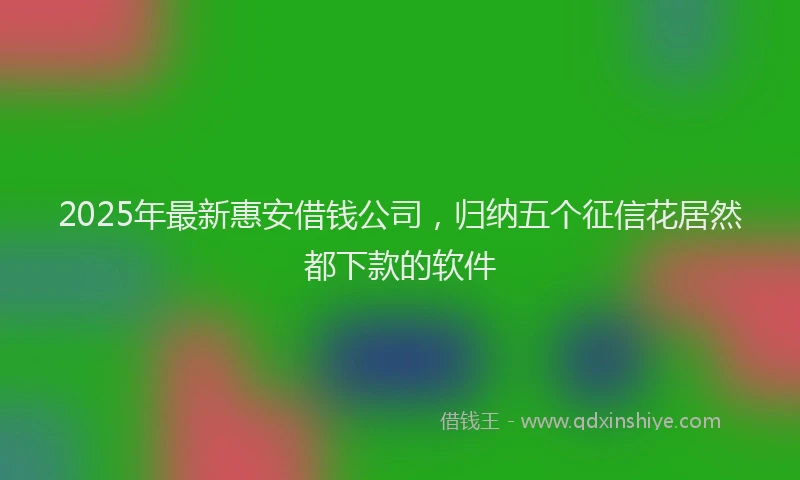 2025年最新惠安借钱公司，归纳五个征信花居然都下款的软件