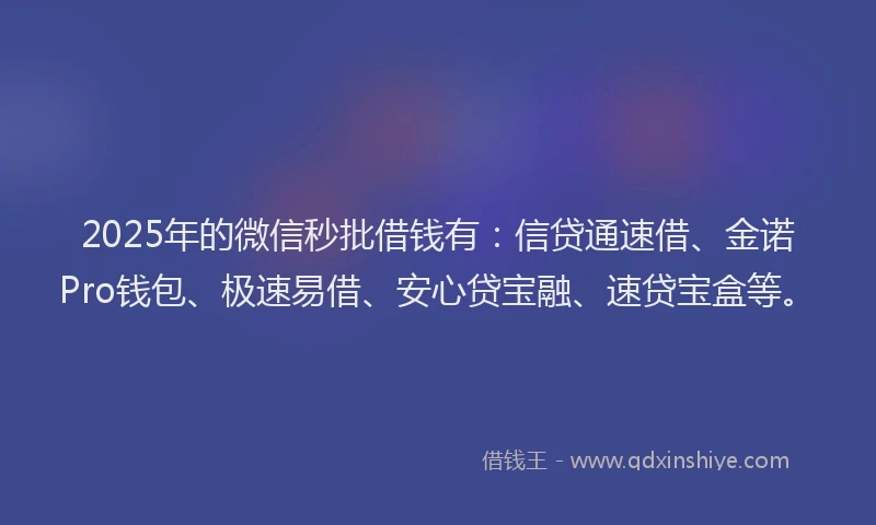 2025年的微信秒批借钱有：信贷通速借、金诺Pro钱包、极速易借、安心贷宝融、速贷宝盒等。