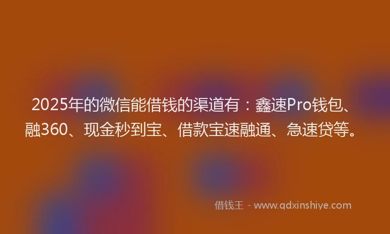 2025年的微信能借钱的渠道有：鑫速Pro钱包、融360、现金秒到宝、借款宝速融通、急速贷等。