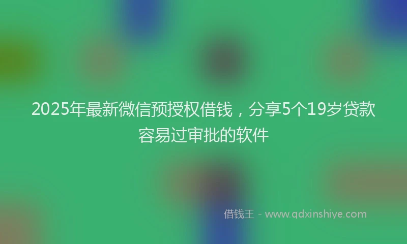 2025年最新微信预授权借钱，分享5个19岁贷款容易过审批的软件