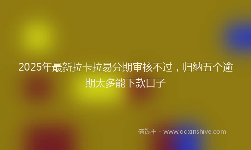 2025年最新拉卡拉易分期审核不过，归纳五个逾期太多能下款口子
