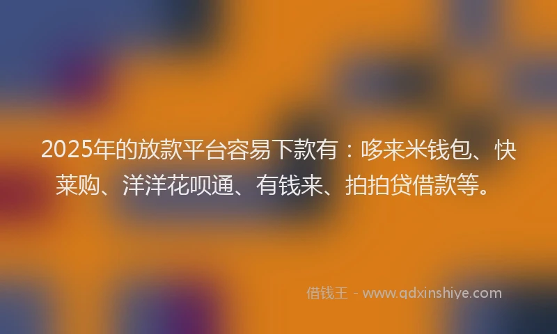 2025年的放款平台容易下款有：哆来米钱包、快莱购、洋洋花呗通、有钱来、拍拍贷借款等。