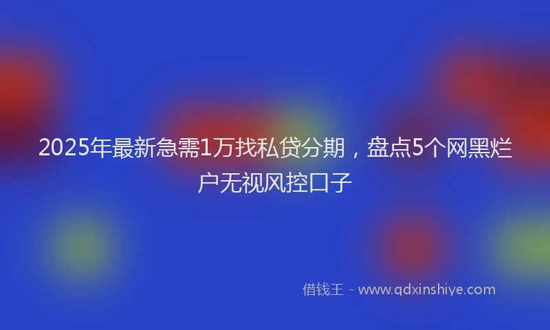 2025年最新急需1万找私贷分期，盘点5个网黑烂户无视风控口子