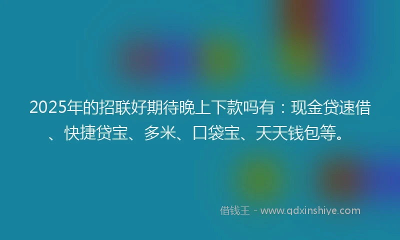 2025年的招联好期待晚上下款吗有：现金贷速借、快捷贷宝、多米、口袋宝、天天钱包等。