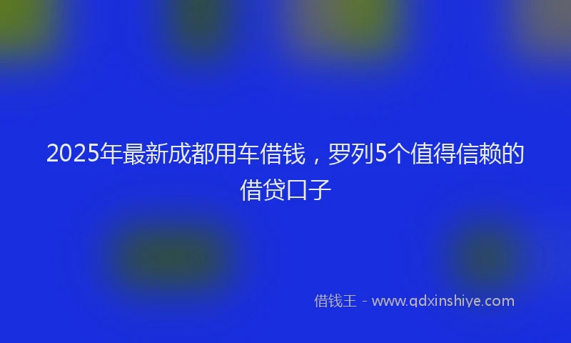 2025年最新成都用车借钱，罗列5个值得信赖的借贷口子
