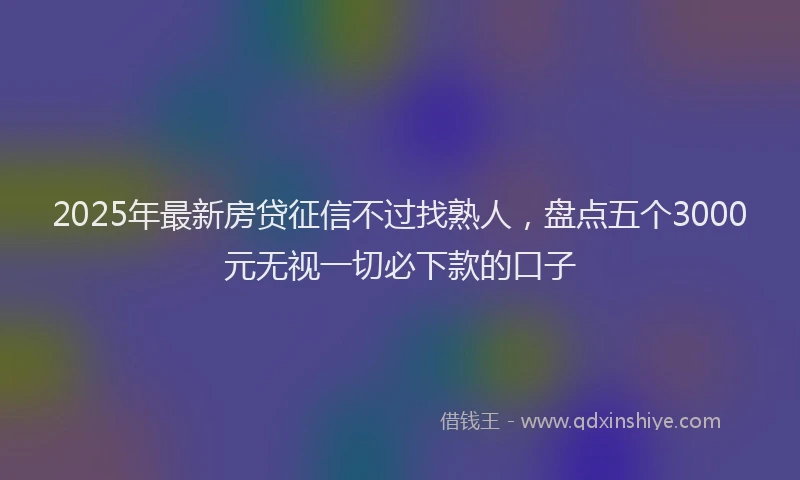 2025年最新房贷征信不过找熟人，盘点五个3000元无视一切必下款的口子