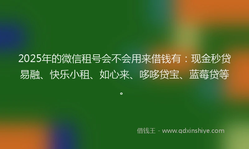 2025年的微信租号会不会用来借钱有：现金秒贷易融、快乐小租、如心来、哆哆贷宝、蓝莓贷等。