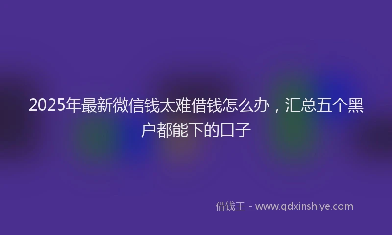 2025年最新微信钱太难借钱怎么办，汇总五个黑户都能下的口子