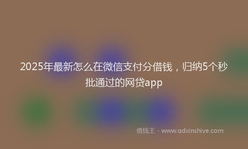 2025年最新怎么在微信支付分借钱，归纳5个秒批通过的网贷app