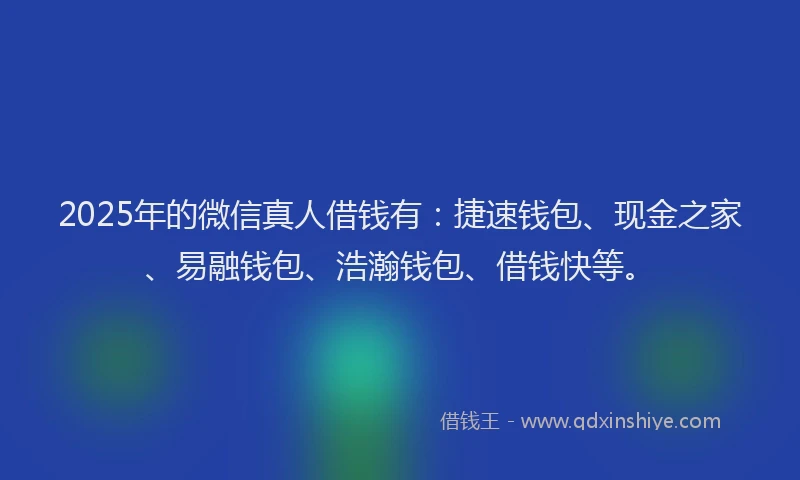 2025年的微信真人借钱有：捷速钱包、现金之家、易融钱包、浩瀚钱包、借钱快等。