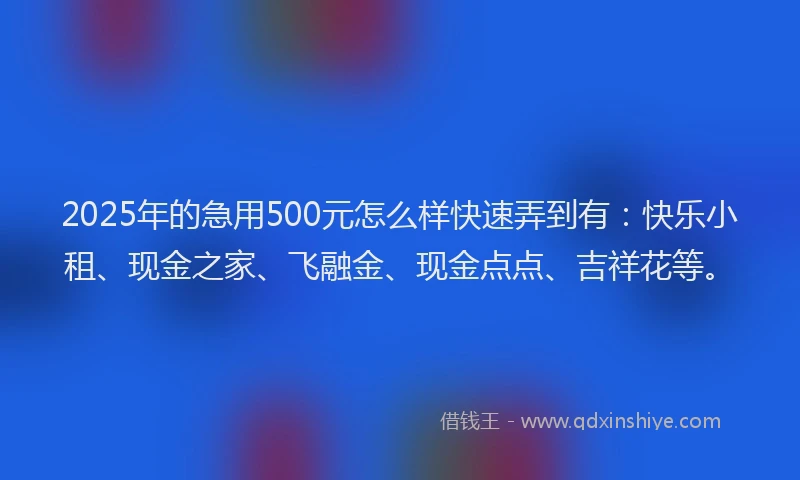 2025年的急用500元怎么样快速弄到有：快乐小租、现金之家、飞融金、现金点点、吉祥花等。