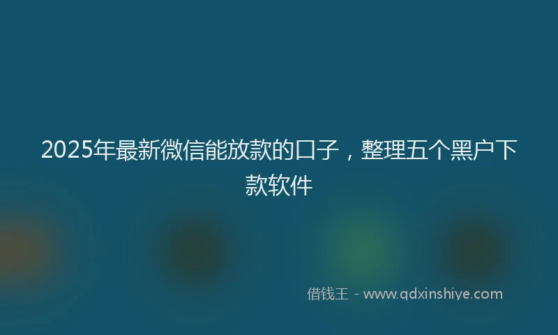 2025年最新微信能放款的口子，整理五个黑户下款软件