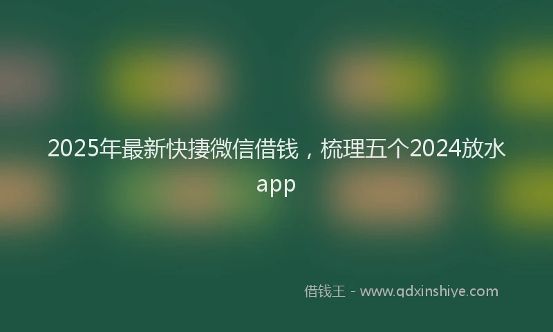 2025年最新快捿微信借钱，梳理五个2024放水app
