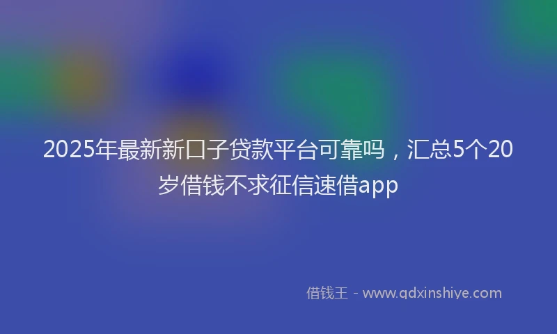 2025年最新新口子贷款平台可靠吗，汇总5个20岁借钱不求征信速借app