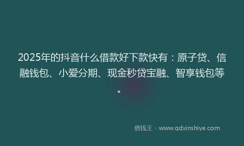 2025年的抖音什么借款好下款快有：原子贷、信融钱包、小爱分期、现金秒贷宝融、智享钱包等。