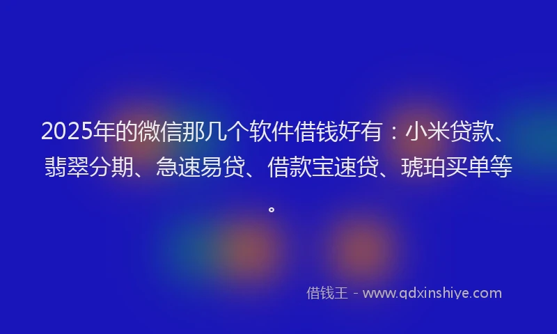 2025年的微信那几个软件借钱好有：小米贷款、翡翠分期、急速易贷、借款宝速贷、琥珀买单等。