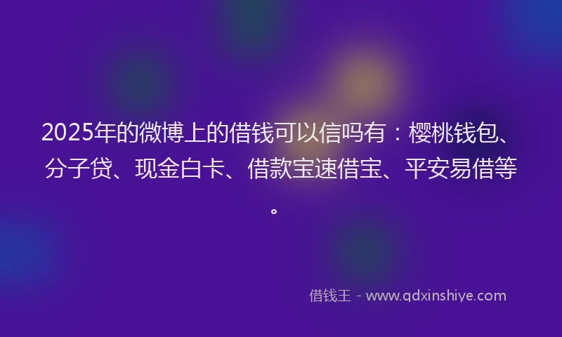 2025年的微博上的借钱可以信吗有：樱桃钱包、分子贷、现金白卡、借款宝速借宝、平安易借等。