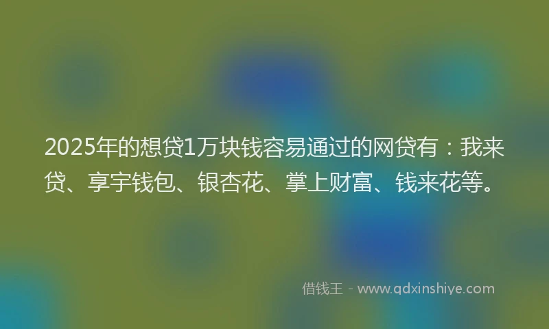 2025年的想贷1万块钱容易通过的网贷有：我来贷、享宇钱包、银杏花、掌上财富、钱来花等。
