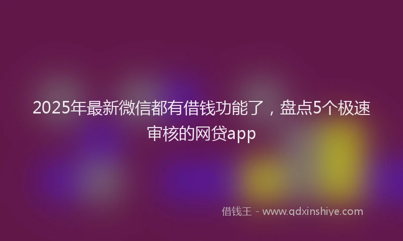 2025年最新微信都有借钱功能了，盘点5个极速审核的网贷app