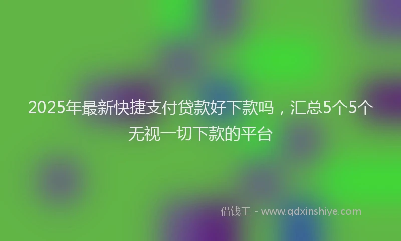 2025年最新快捷支付贷款好下款吗，汇总5个5个无视一切下款的平台