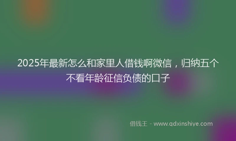 2025年最新怎么和家里人借钱啊微信，归纳五个不看年龄征信负债的口子