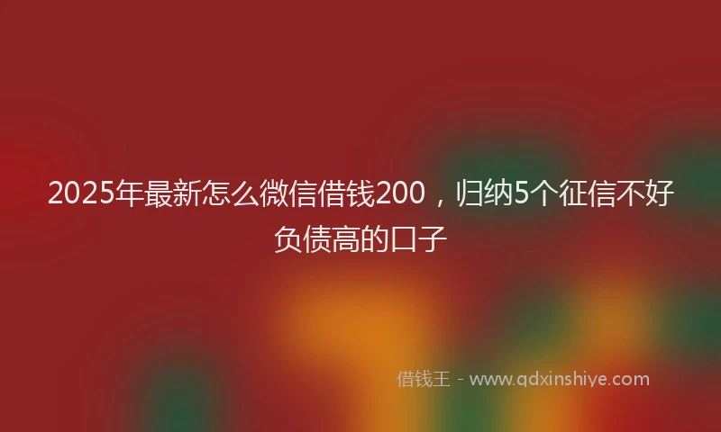 2025年最新怎么微信借钱200，归纳5个征信不好负债高的口子