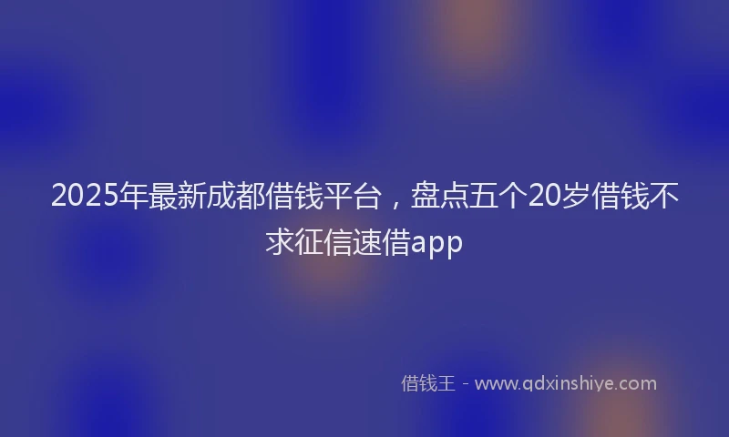 2025年最新成都借钱平台，盘点五个20岁借钱不求征信速借app