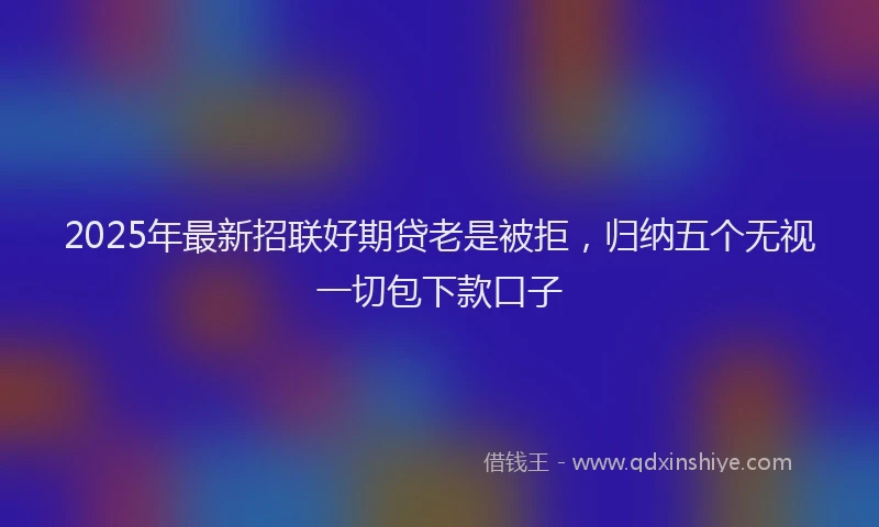 2025年最新招联好期贷老是被拒，归纳五个无视一切包下款口子