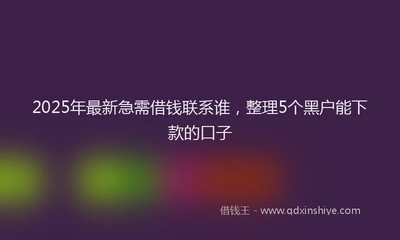 2025年最新急需借钱联系谁，整理5个黑户能下款的口子
