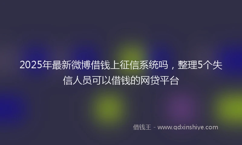 2025年最新微博借钱上征信系统吗，整理5个失信人员可以借钱的网贷平台