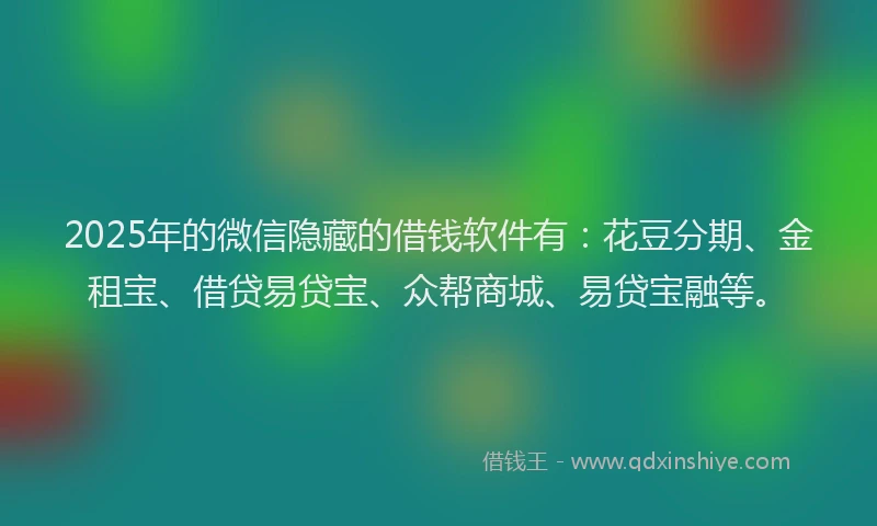 2025年的微信隐藏的借钱软件有：花豆分期、金租宝、借贷易贷宝、众帮商城、易贷宝融等。