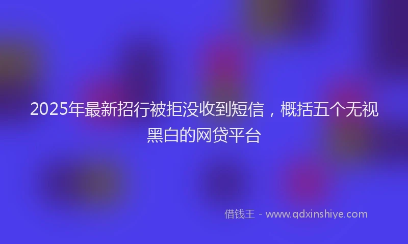2025年最新招行被拒没收到短信，概括五个无视黑白的网贷平台