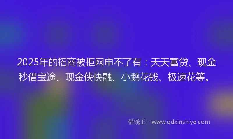 2025年的招商被拒网申不了有：天天富贷、现金秒借宝途、现金侠快融、小鹅花钱、极速花等。