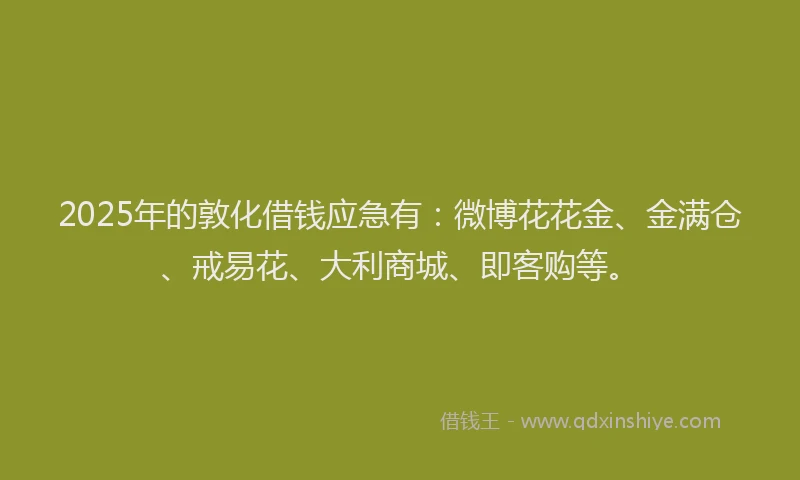 2025年的敦化借钱应急有：微博花花金、金满仓、戒易花、大利商城、即客购等。