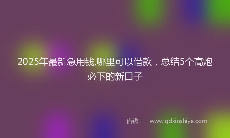 2025年最新急用钱,哪里可以借款，总结5个高炮必下的新口子
