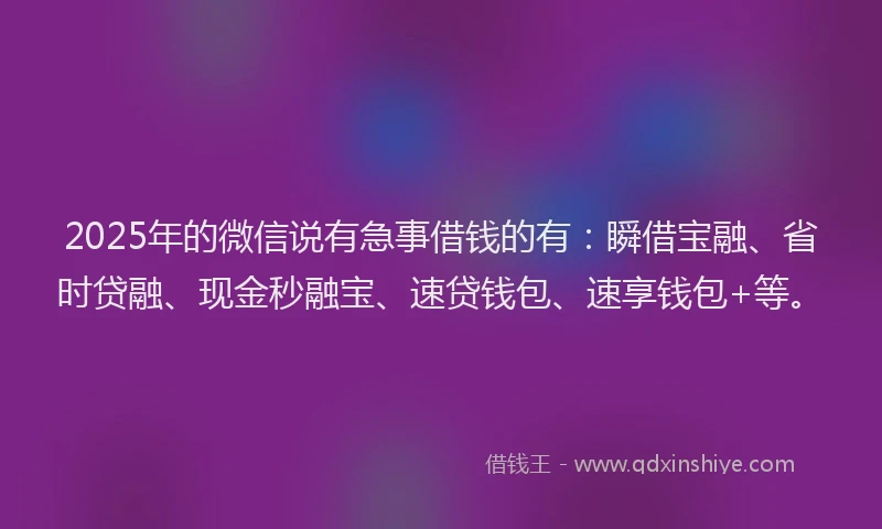2025年的微信说有急事借钱的有：瞬借宝融、省时贷融、现金秒融宝、速贷钱包、速享钱包+等。