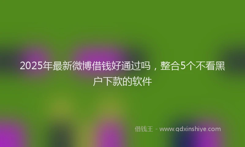 2025年最新微博借钱好通过吗，整合5个不看黑户下款的软件