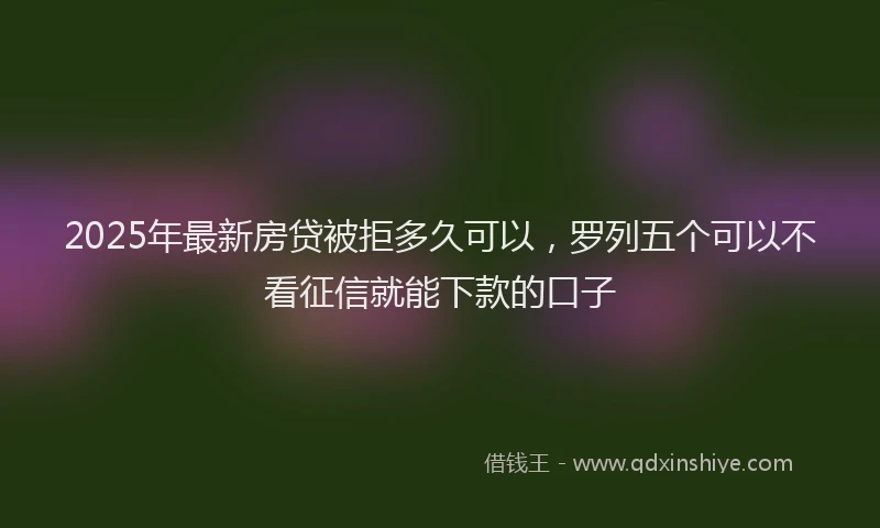 2025年最新房贷被拒多久可以，罗列五个可以不看征信就能下款的口子