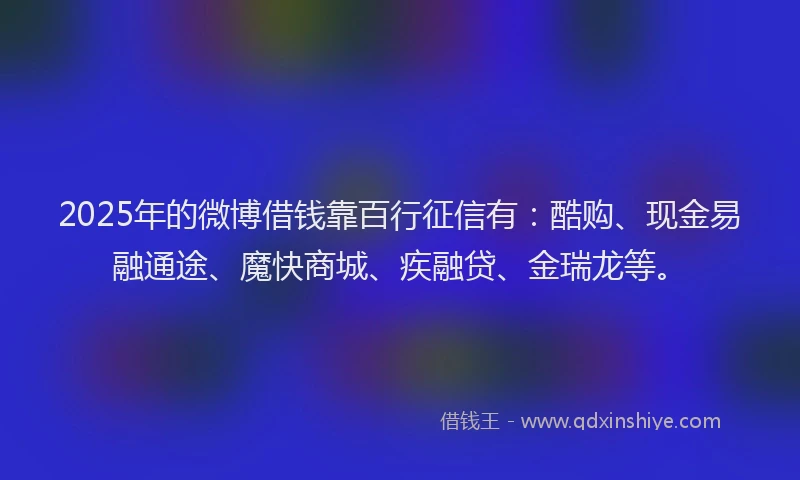 2025年的微博借钱靠百行征信有：酷购、现金易融通途、魔快商城、疾融贷、金瑞龙等。