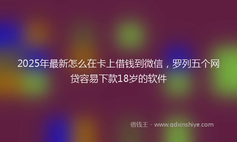 2025年最新怎么在卡上借钱到微信，罗列五个网贷容易下款18岁的软件